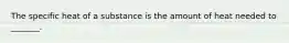 The specific heat of a substance is the amount of heat needed to _______.