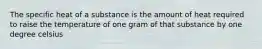 The specific heat of a substance is the amount of heat required to raise the temperature of one gram of that substance by one degree celsius