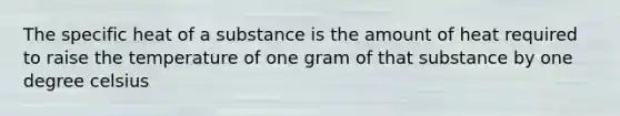 The specific heat of a substance is the amount of heat required to raise the temperature of one gram of that substance by one degree celsius