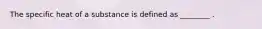 The specific heat of a substance is defined as ________ .