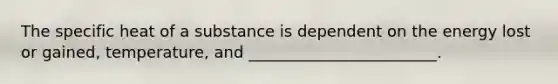 The specific heat of a substance is dependent on the energy lost or gained, temperature, and ________________________.