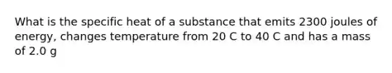 What is the specific heat of a substance that emits 2300 joules of energy, changes temperature from 20 C to 40 C and has a mass of 2.0 g