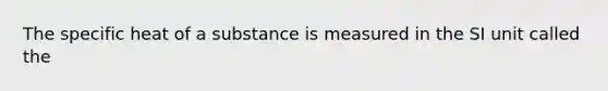 The specific heat of a substance is measured in the SI unit called the