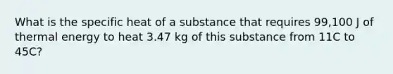 What is the specific heat of a substance that requires 99,100 J of thermal energy to heat 3.47 kg of this substance from 11C to 45C?