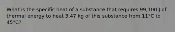 What is the specific heat of a substance that requires 99,100 J of thermal energy to heat 3.47 kg of this substance from 11°C to 45°C?