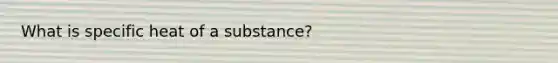 What is specific heat of a substance?