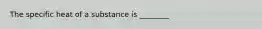 The specific heat of a substance is ________