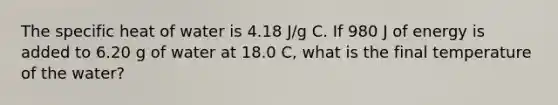 The specific heat of water is 4.18 J/g C. If 980 J of energy is added to 6.20 g of water at 18.0 C, what is the final temperature of the water?