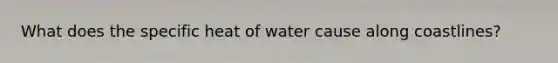 What does the specific heat of water cause along coastlines?