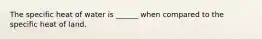 The specific heat of water is ______ when compared to the specific heat of land.