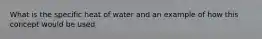 What is the specific heat of water and an example of how this concept would be used