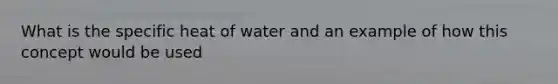 What is the specific heat of water and an example of how this concept would be used