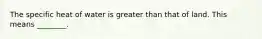 The specific heat of water is greater than that of land. This means ________.