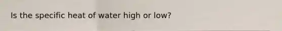 Is the specific heat of water high or low?