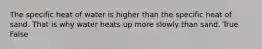 The specific heat of water is higher than the specific heat of sand. That is why water heats up more slowly than sand. True False