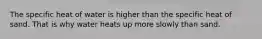 The specific heat of water is higher than the specific heat of sand. That is why water heats up more slowly than sand.