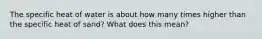 The specific heat of water is about how many times higher than the specific heat of sand? What does this mean?