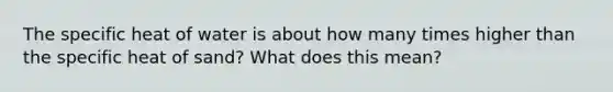 The specific heat of water is about how many times higher than the specific heat of sand? What does this mean?