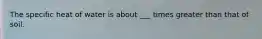 The specific heat of water is about ___ times greater than that of soil.