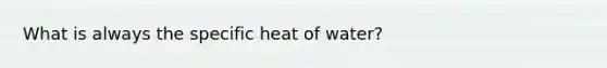 What is always the specific heat of water?