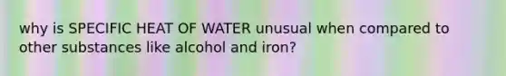 why is SPECIFIC HEAT OF WATER unusual when compared to other substances like alcohol and iron?