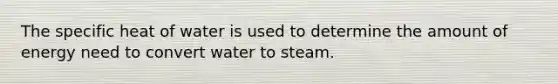 The specific heat of water is used to determine the amount of energy need to convert water to steam.