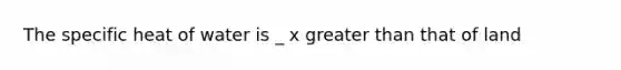 The specific heat of water is _ x greater than that of land