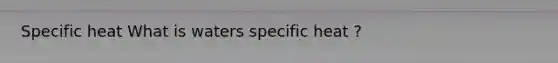 Specific heat What is waters specific heat ?