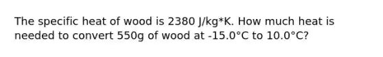 The specific heat of wood is 2380 J/kg*K. How much heat is needed to convert 550g of wood at -15.0°C to 10.0°C?