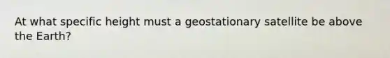 At what specific height must a geostationary satellite be above the Earth?