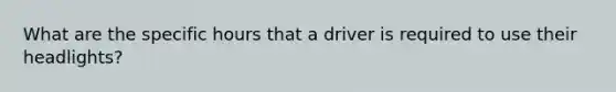 What are the specific hours that a driver is required to use their headlights?