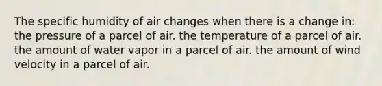 The specific humidity of air changes when there is a change in: the pressure of a parcel of air. the temperature of a parcel of air. the amount of water vapor in a parcel of air. the amount of wind velocity in a parcel of air.