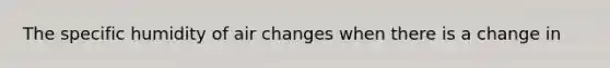 The specific humidity of air changes when there is a change in