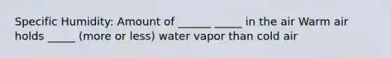 Specific Humidity: Amount of ______ _____ in the air Warm air holds _____ (more or less) water vapor than cold air