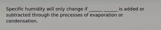 Specific humidity will only change if ______ ______ is added or subtracted through the processes of evaporation or condensation.