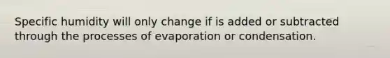 Specific humidity will only change if is added or subtracted through the processes of evaporation or condensation.