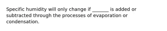 Specific humidity will only change if _______ is added or subtracted through the processes of evaporation or condensation.