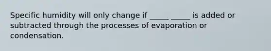 Specific humidity will only change if _____ _____ is added or subtracted through the processes of evaporation or condensation.