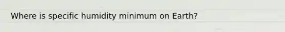 Where is specific humidity minimum on Earth?