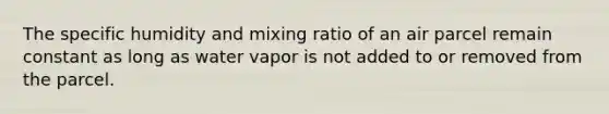 The specific humidity and mixing ratio of an air parcel remain constant as long as water vapor is not added to or removed from the parcel.