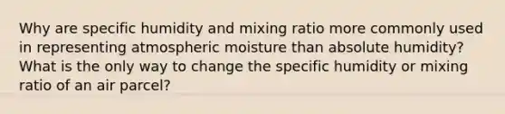 Why are specific humidity and mixing ratio more commonly used in representing atmospheric moisture than absolute humidity? What is the only way to change the specific humidity or mixing ratio of an air parcel?