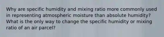 Why are specific humidity and mixing ratio more commonly used in representing atmospheric moisture than absolute humidity?What is the only way to change the specific humidity or mixing ratio of an air parcel?