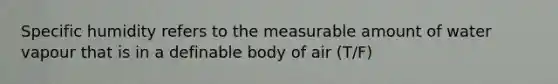 Specific humidity refers to the measurable amount of water vapour that is in a definable body of air (T/F)