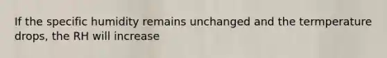 If the specific humidity remains unchanged and the termperature drops, the RH will increase