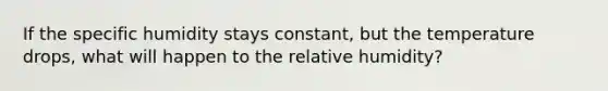 If the specific humidity stays constant, but the temperature drops, what will happen to the relative humidity?