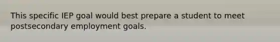 This specific IEP goal would best prepare a student to meet postsecondary employment goals.