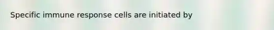 Specific immune response cells are initiated by