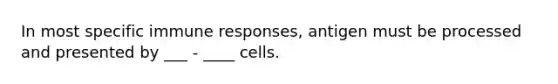 In most specific immune responses, antigen must be processed and presented by ___ - ____ cells.