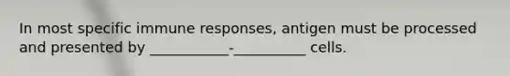 In most specific immune responses, antigen must be processed and presented by ___________-__________ cells.