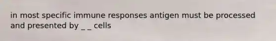 in most specific immune responses antigen must be processed and presented by _ _ cells